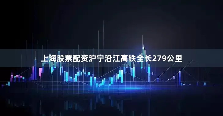 上海股票配资沪宁沿江高铁全长279公里