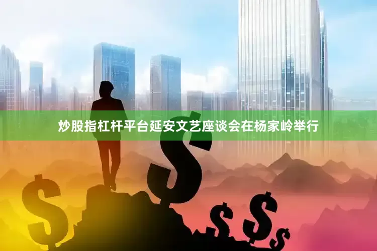 炒股指杠杆平台延安文艺座谈会在杨家岭举行