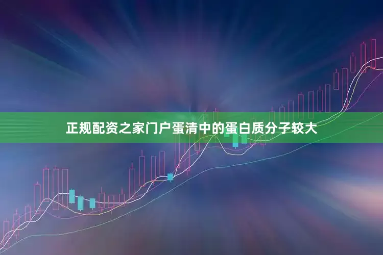 正规配资之家门户蛋清中的蛋白质分子较大