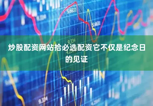 炒股配资网站拾必选配资它不仅是纪念日的见证