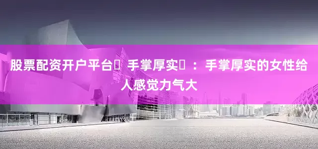股票配资开户平台‌手掌厚实‌：手掌厚实的女性给人感觉力气大