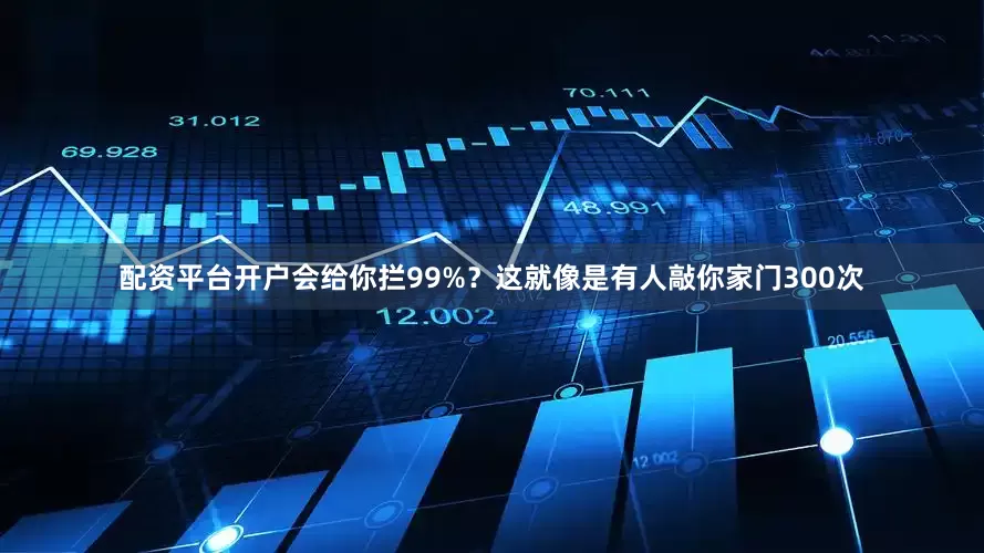 配资平台开户会给你拦99%？这就像是有人敲你家门300次