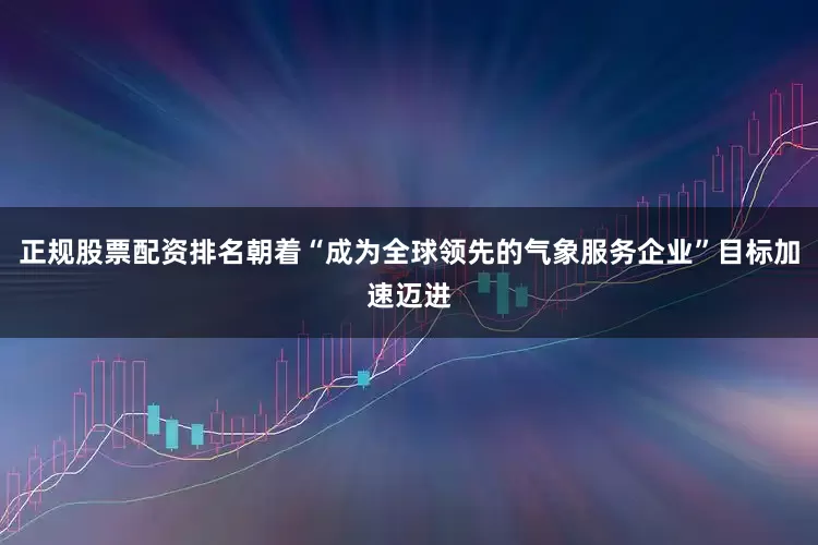 正规股票配资排名朝着“成为全球领先的气象服务企业”目标加速迈进