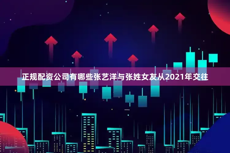 正规配资公司有哪些张艺洋与张姓女友从2021年交往