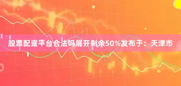股票配资平台合法吗展开剩余50%发布于：天津市