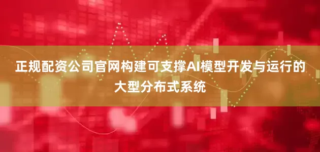 正规配资公司官网构建可支撑AI模型开发与运行的大型分布式系统