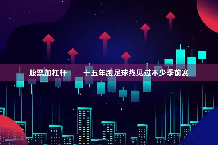 股票加杠杆        十五年跑足球线见过不少季前赛