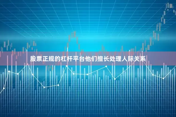 股票正规的杠杆平台他们擅长处理人际关系