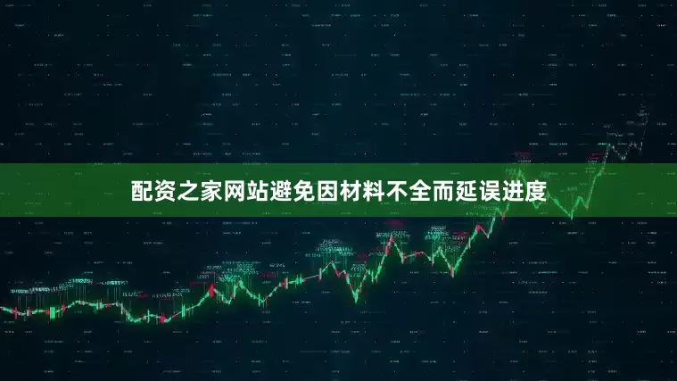 配资之家网站避免因材料不全而延误进度