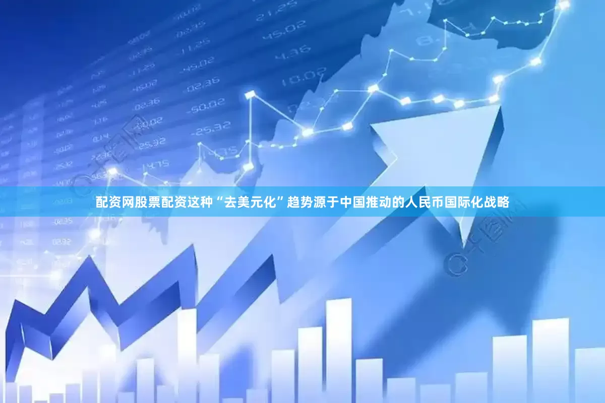 配资网股票配资这种“去美元化”趋势源于中国推动的人民币国际化战略