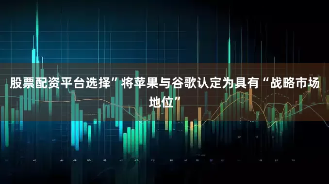 股票配资平台选择”　　将苹果与谷歌认定为具有“战略市场地位”