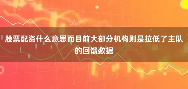 股票配资什么意思而目前大部分机构则是拉低了主队的回馈数据