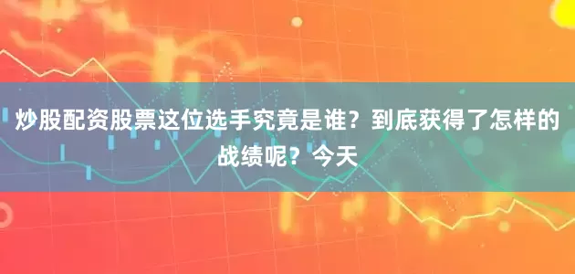 炒股配资股票这位选手究竟是谁？到底获得了怎样的战绩呢？今天