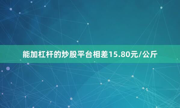能加杠杆的炒股平台相差15.80元/公斤