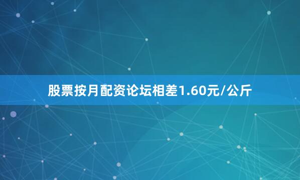 股票按月配资论坛相差1.60元/公斤