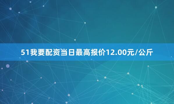 51我要配资当日最高报价12.00元/公斤