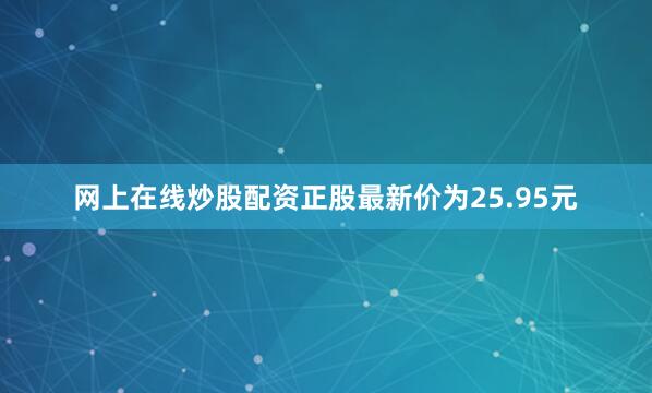 网上在线炒股配资正股最新价为25.95元