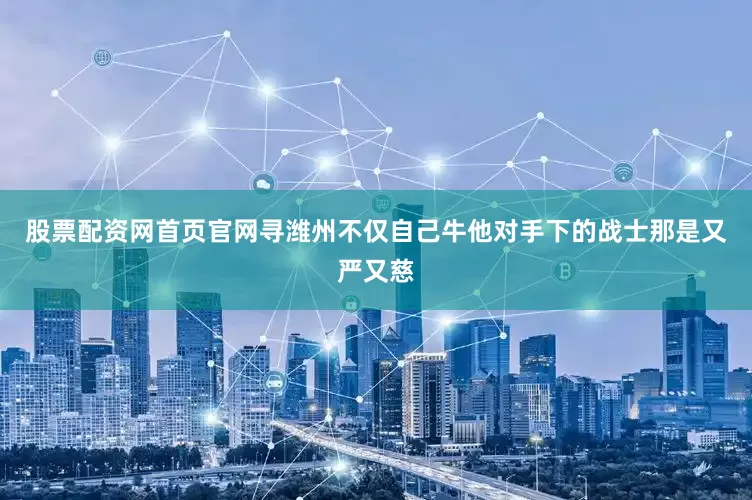 股票配资网首页官网寻潍州不仅自己牛他对手下的战士那是又严又慈