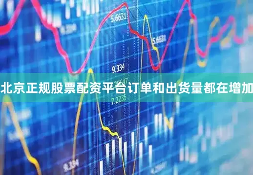 北京正规股票配资平台订单和出货量都在增加